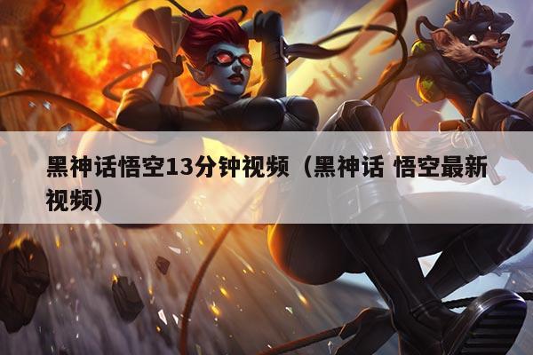 黑神话悟空13分钟视频（黑神话 悟空最新视频）