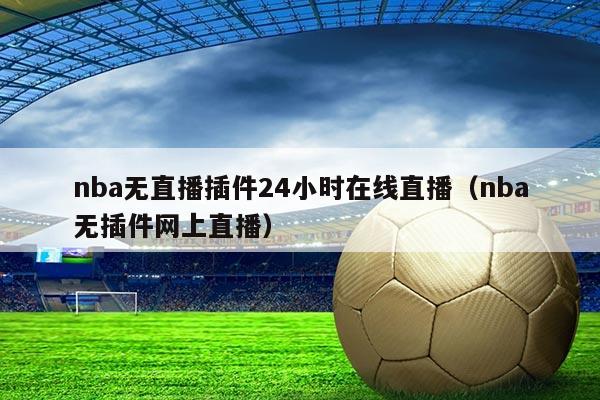 nba无直播插件24小时在线直播（nba无插件网上直播）