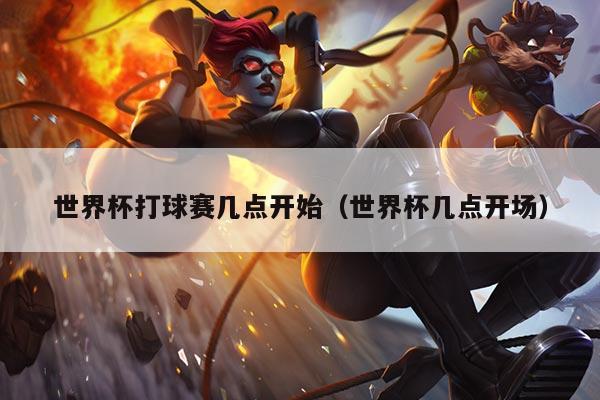 世界杯打球赛几点开始（世界杯几点开场）