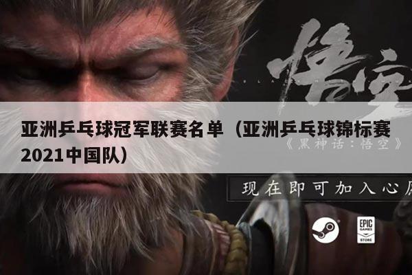 亚洲乒乓球冠军联赛名单（亚洲乒乓球锦标赛2021中国队）