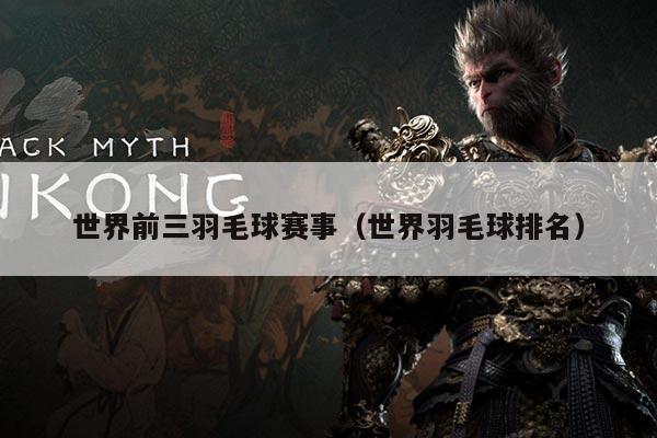 世界前三羽毛球赛事（世界羽毛球排名）