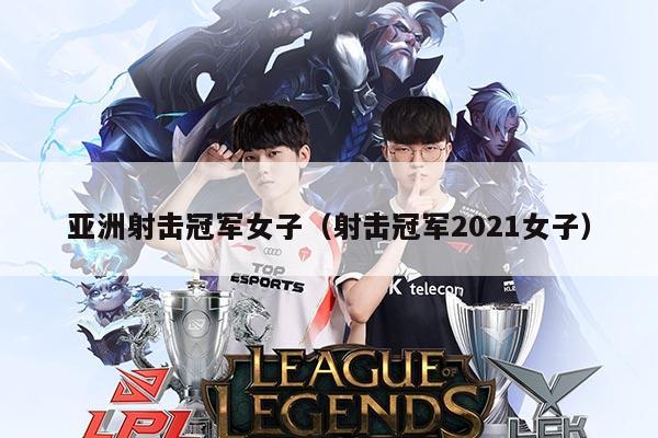 亚洲射击冠军女子(射击冠军2021女子)