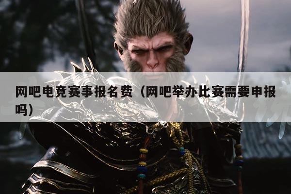 网吧电竞赛事报名费（网吧举办比赛需要申报吗）