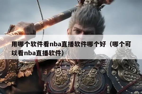 用哪个软件看nba直播软件哪个好（哪个可以看nba直播软件）