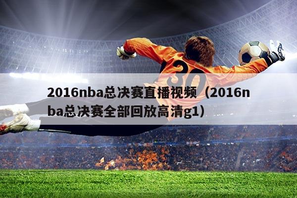 2016nba总决赛直播视频（2016nba总决赛全部回放高清g1）