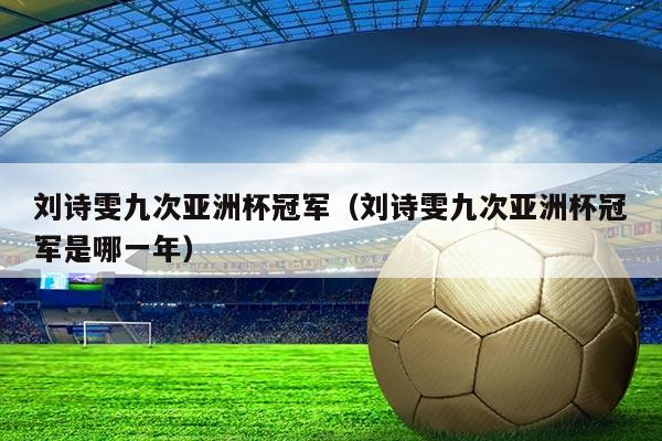 刘诗雯九次亚洲杯冠军（刘诗雯九次亚洲杯冠军是哪一年）