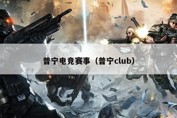 普宁电竞赛事（普宁club）