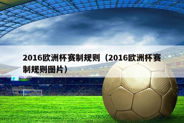 2016欧洲杯赛制规则（2016欧洲杯赛制规则图片）