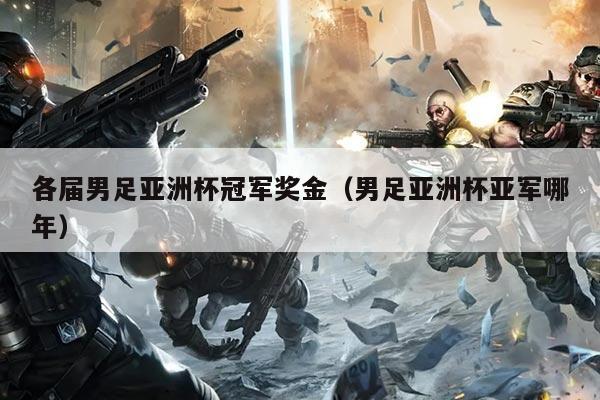 各届男足亚洲杯冠军奖金（男足亚洲杯亚军哪年）