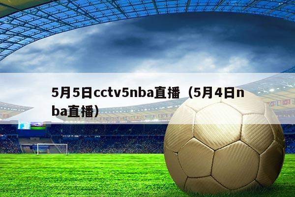 5月5日cctv5nba直播（5月4日nba直播）