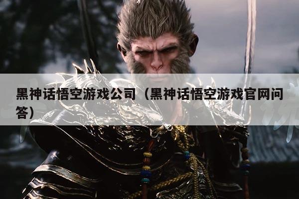 黑神话悟空游戏公司(黑神话悟空游戏官网问答)
