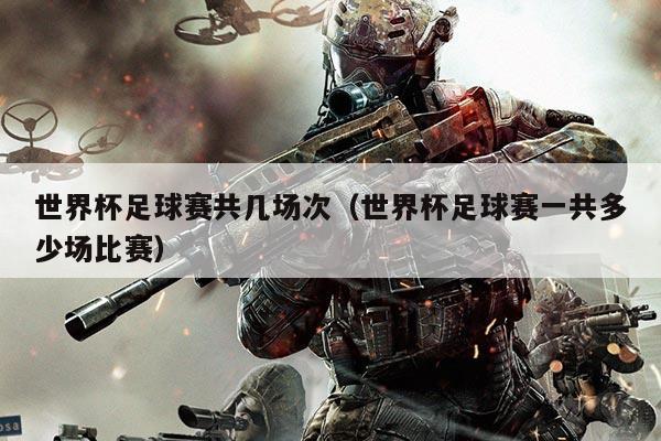 世界杯足球赛共几场次（世界杯足球赛一共多少场比赛）