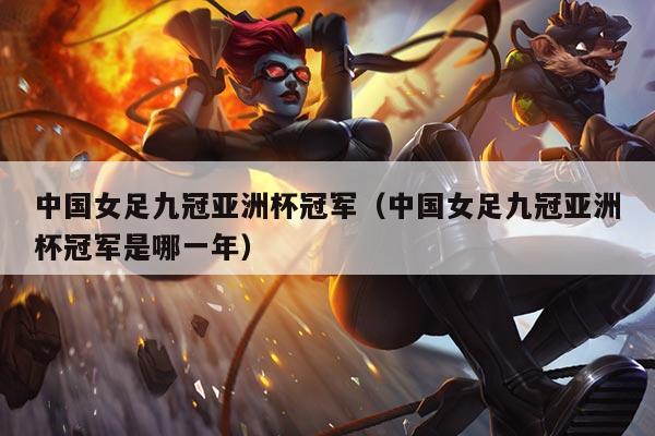 中国女足九冠亚洲杯冠军（中国女足九冠亚洲杯冠军是哪一年）