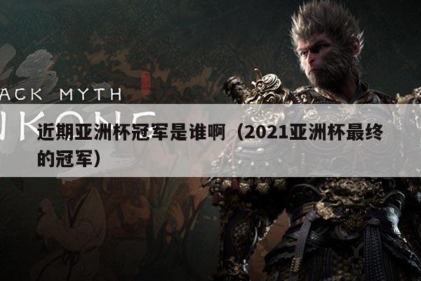 近期亚洲杯冠军是谁啊（2021亚洲杯最终的冠军）