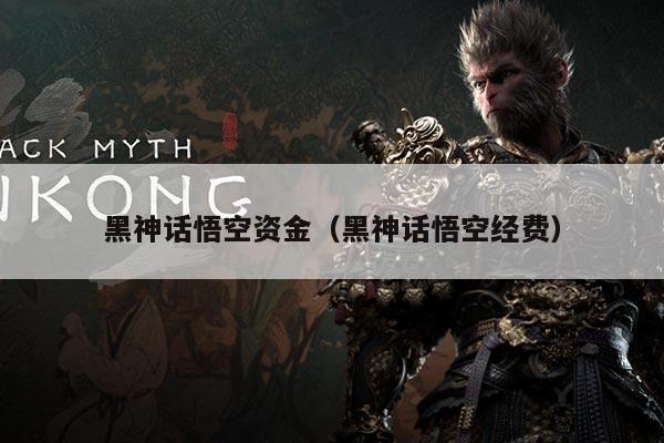 黑神话悟空资金(黑神话悟空经费)