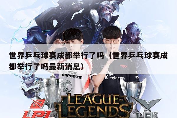 世界乒乓球赛成都举行了吗（世界乒乓球赛成都举行了吗最新消息）