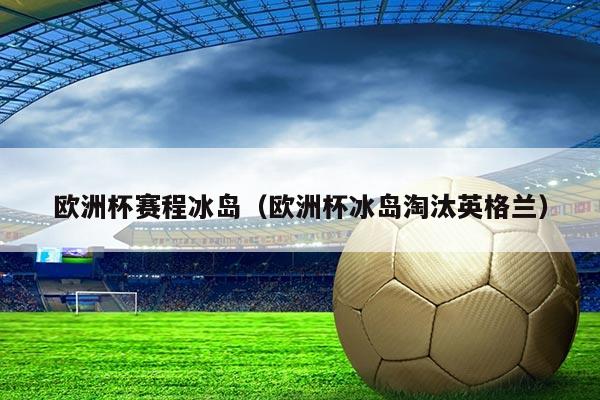 欧洲杯赛程冰岛(欧洲杯冰岛淘汰英格兰)