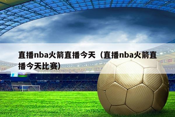 直播nba火箭直播今天（直播nba火箭直播今天比赛）