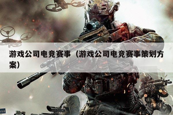 游戏公司电竞赛事（游戏公司电竞赛事策划方案）