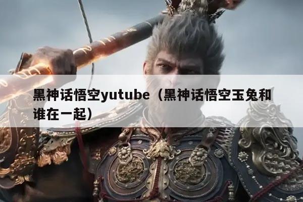 黑神话悟空yutube(黑神话悟空玉兔和谁在一起)