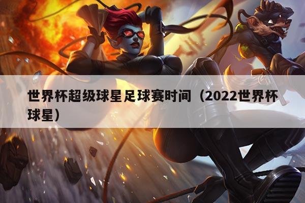 世界杯超级球星足球赛时间(2022世界杯球星)