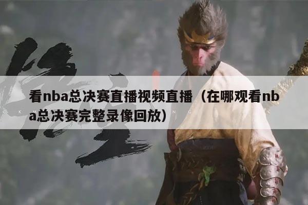 看nba总决赛直播视频直播（在哪观看nba总决赛完整录像回放）