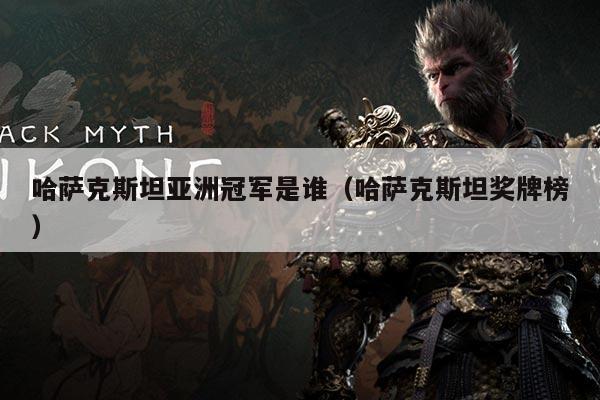 哈萨克斯坦亚洲冠军是谁（哈萨克斯坦奖牌榜）