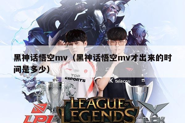 黑神话悟空mv(黑神话悟空mv才出来的时间是多少)