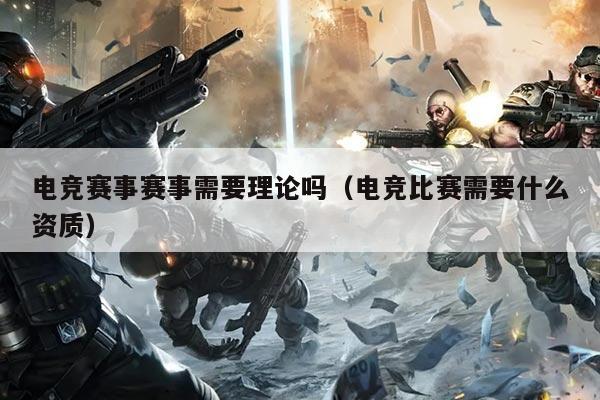 电竞赛事赛事需要理论吗(电竞比赛需要什么资质)