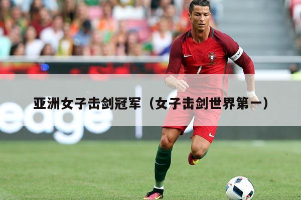 亚洲女子击剑冠军（女子击剑世界第一）