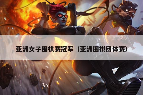 亚洲女子围棋赛冠军(亚洲围棋团体赛)
