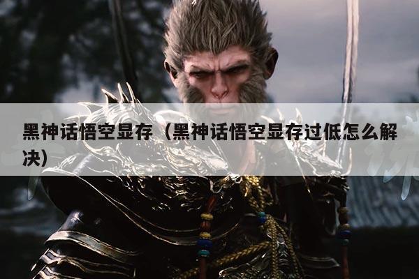 黑神话悟空显存(黑神话悟空显存过低怎么解决)