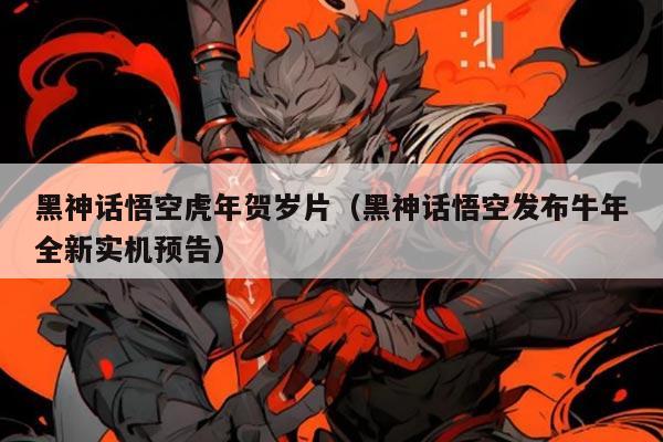 黑神话悟空虎年贺岁片（黑神话悟空发布牛年全新实机预告）