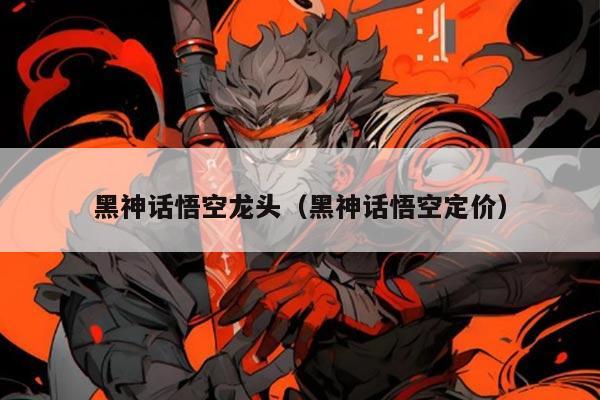 黑神话悟空龙头（黑神话悟空定价）