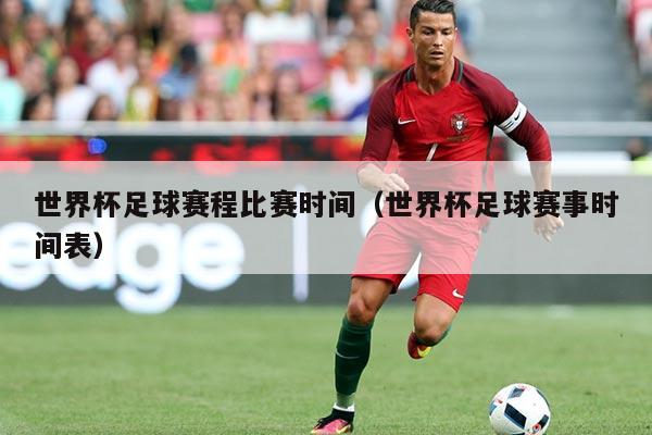 世界杯足球赛程比赛时间(世界杯足球赛事时间表)