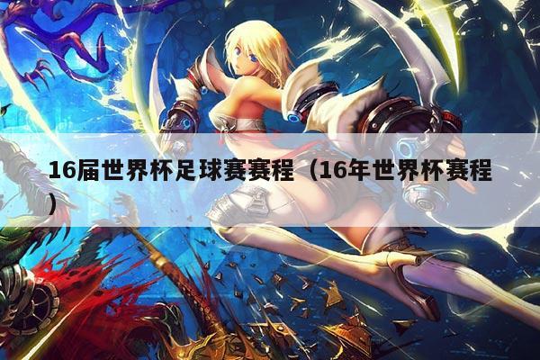 16届世界杯足球赛赛程(16年世界杯赛程)