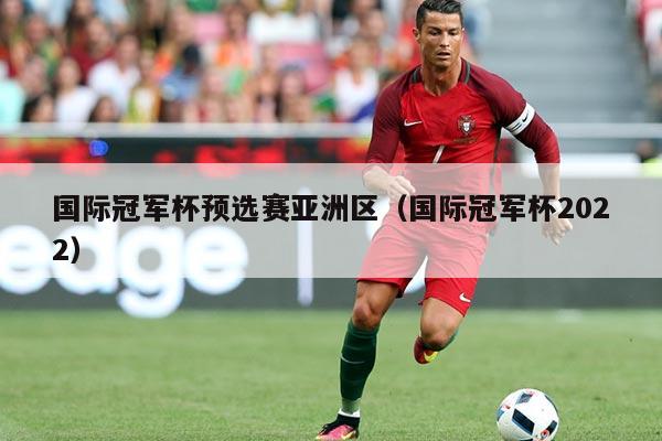 国际冠军杯预选赛亚洲区(国际冠军杯2022)