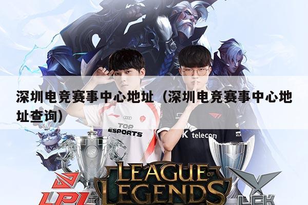 深圳电竞赛事中心地址（深圳电竞赛事中心地址查询）
