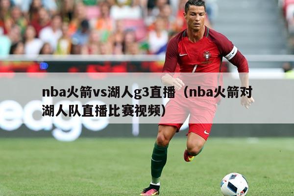 nba火箭vs湖人g3直播（nba火箭对湖人队直播比赛视频）