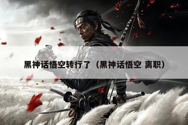 黑神话悟空转行了（黑神话悟空 离职）