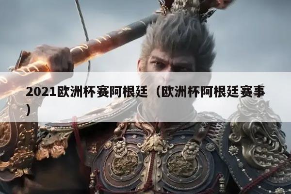 2021欧洲杯赛阿根廷（欧洲杯阿根廷赛事）