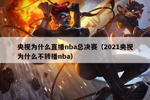 央视为什么直播nba总决赛（2021央视为什么不转播nba）