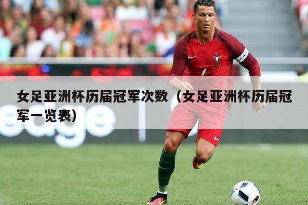 女足亚洲杯历届冠军次数（女足亚洲杯历届冠军一览表）