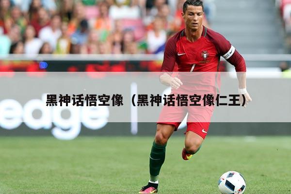 黑神话悟空像（黑神话悟空像仁王）