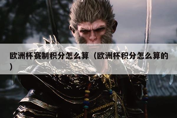 欧洲杯赛制积分怎么算（欧洲杯积分怎么算的）