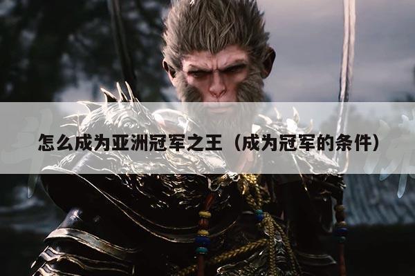 怎么成为亚洲冠军之王（成为冠军的条件）