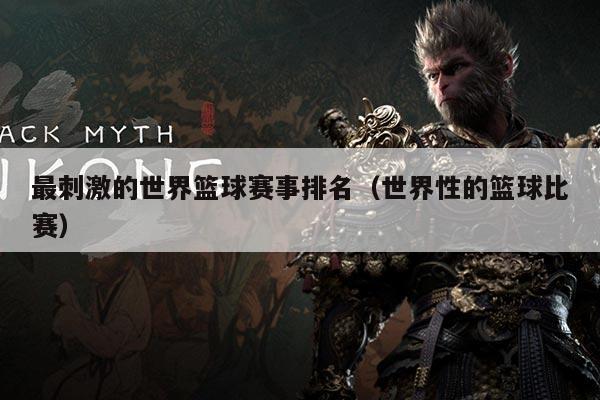 最刺激的世界篮球赛事排名（世界性的篮球比赛）
