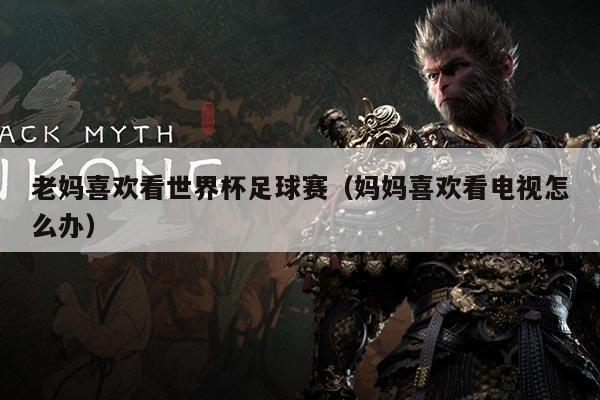 老妈喜欢看世界杯足球赛（妈妈喜欢看电视怎么办）