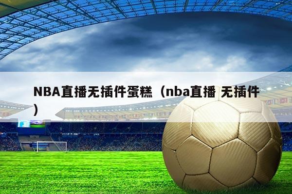 NBA直播无插件蛋糕（nba直播 无插件）