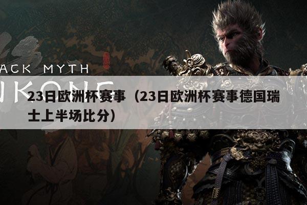 23日欧洲杯赛事（23日欧洲杯赛事德国瑞士上半场比分）
